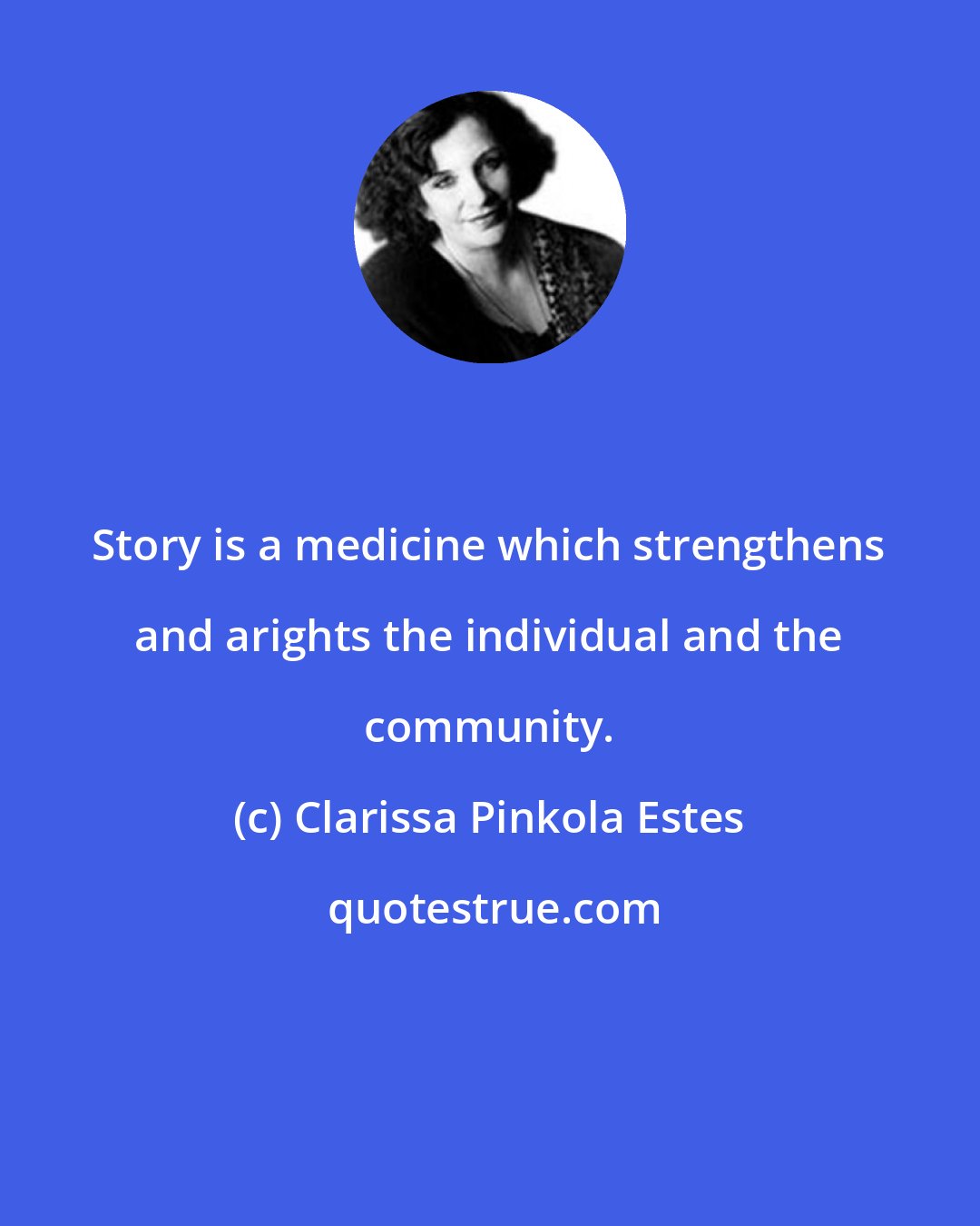 Clarissa Pinkola Estes: Story is a medicine which strengthens and arights the individual and the community.