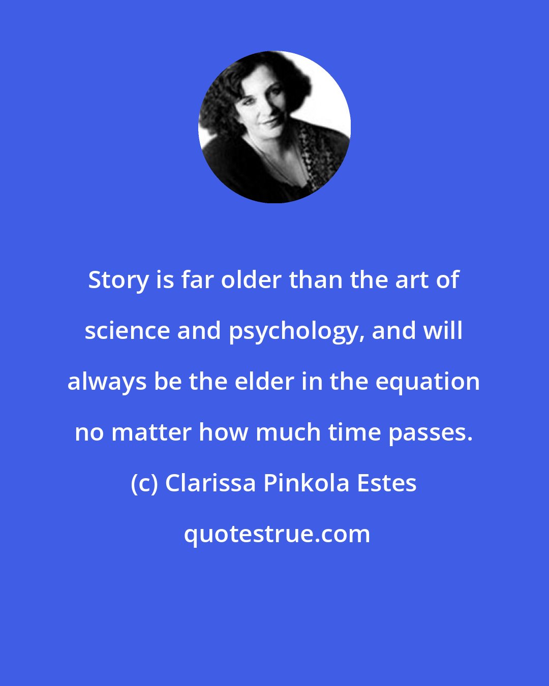 Clarissa Pinkola Estes: Story is far older than the art of science and psychology, and will always be the elder in the equation no matter how much time passes.