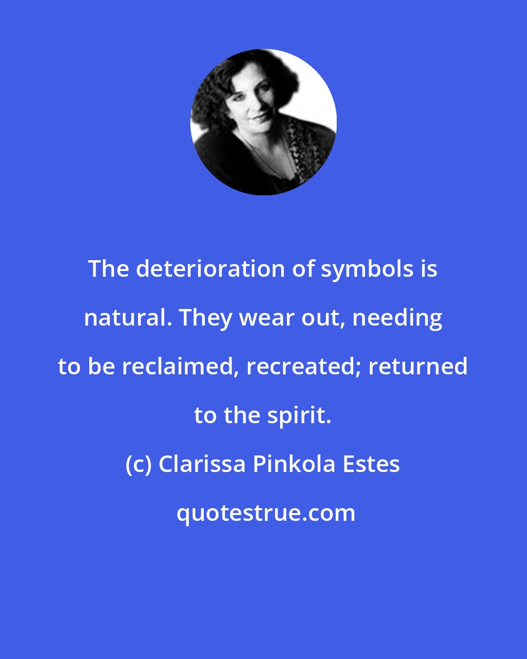 Clarissa Pinkola Estes: The deterioration of symbols is natural. They wear out, needing to be reclaimed, recreated; returned to the spirit.