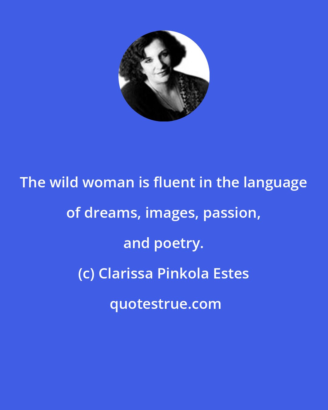 Clarissa Pinkola Estes: The wild woman is fluent in the language of dreams, images, passion, and poetry.