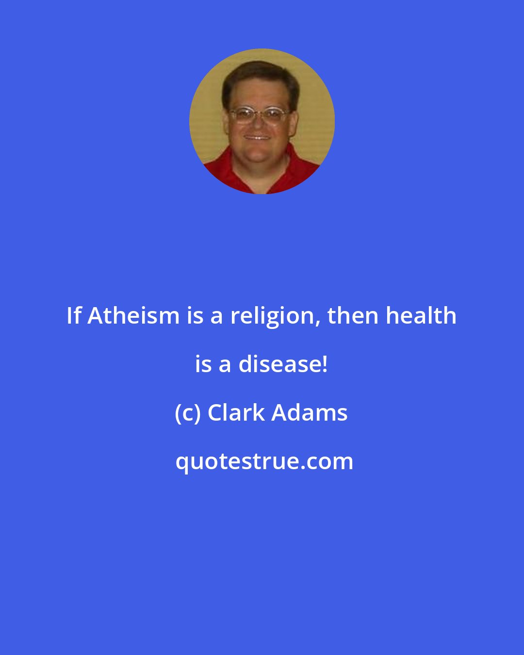 Clark Adams: If Atheism is a religion, then health is a disease!