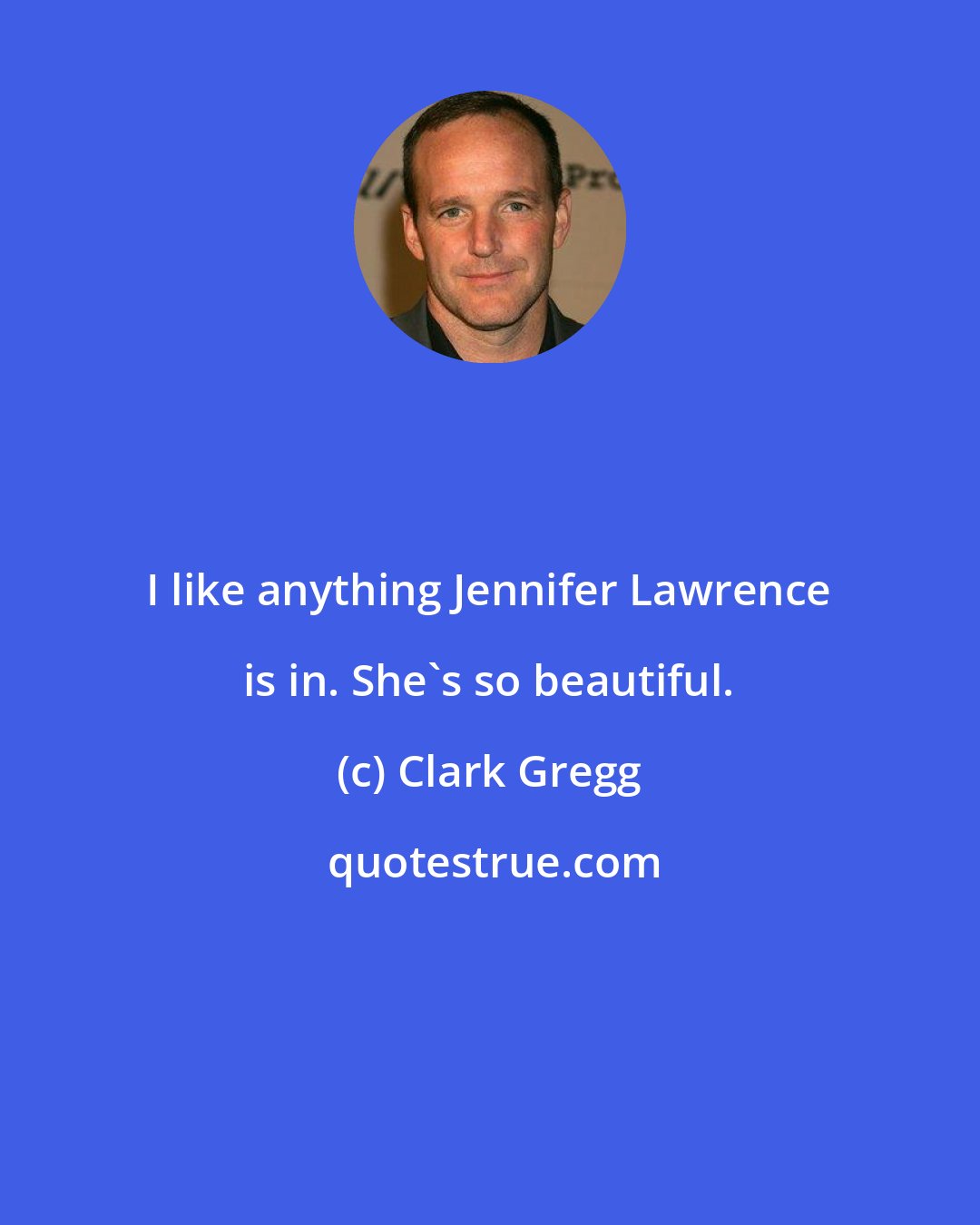 Clark Gregg: I like anything Jennifer Lawrence is in. She's so beautiful.