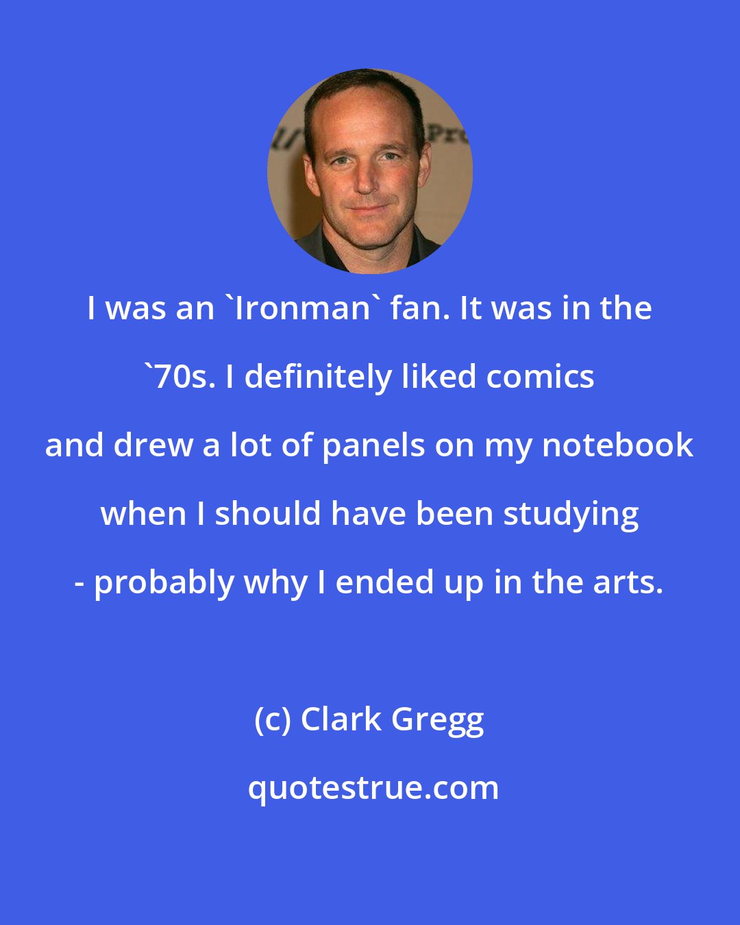 Clark Gregg: I was an 'Ironman' fan. It was in the '70s. I definitely liked comics and drew a lot of panels on my notebook when I should have been studying - probably why I ended up in the arts.