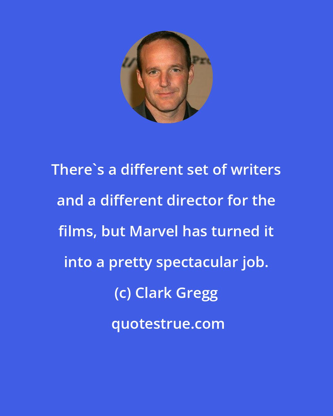 Clark Gregg: There's a different set of writers and a different director for the films, but Marvel has turned it into a pretty spectacular job.