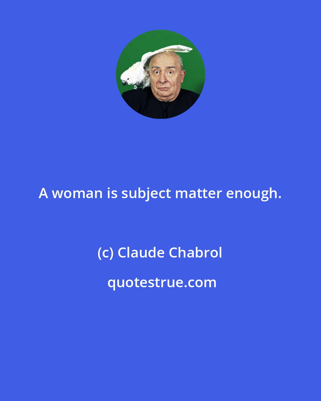 Claude Chabrol: A woman is subject matter enough.