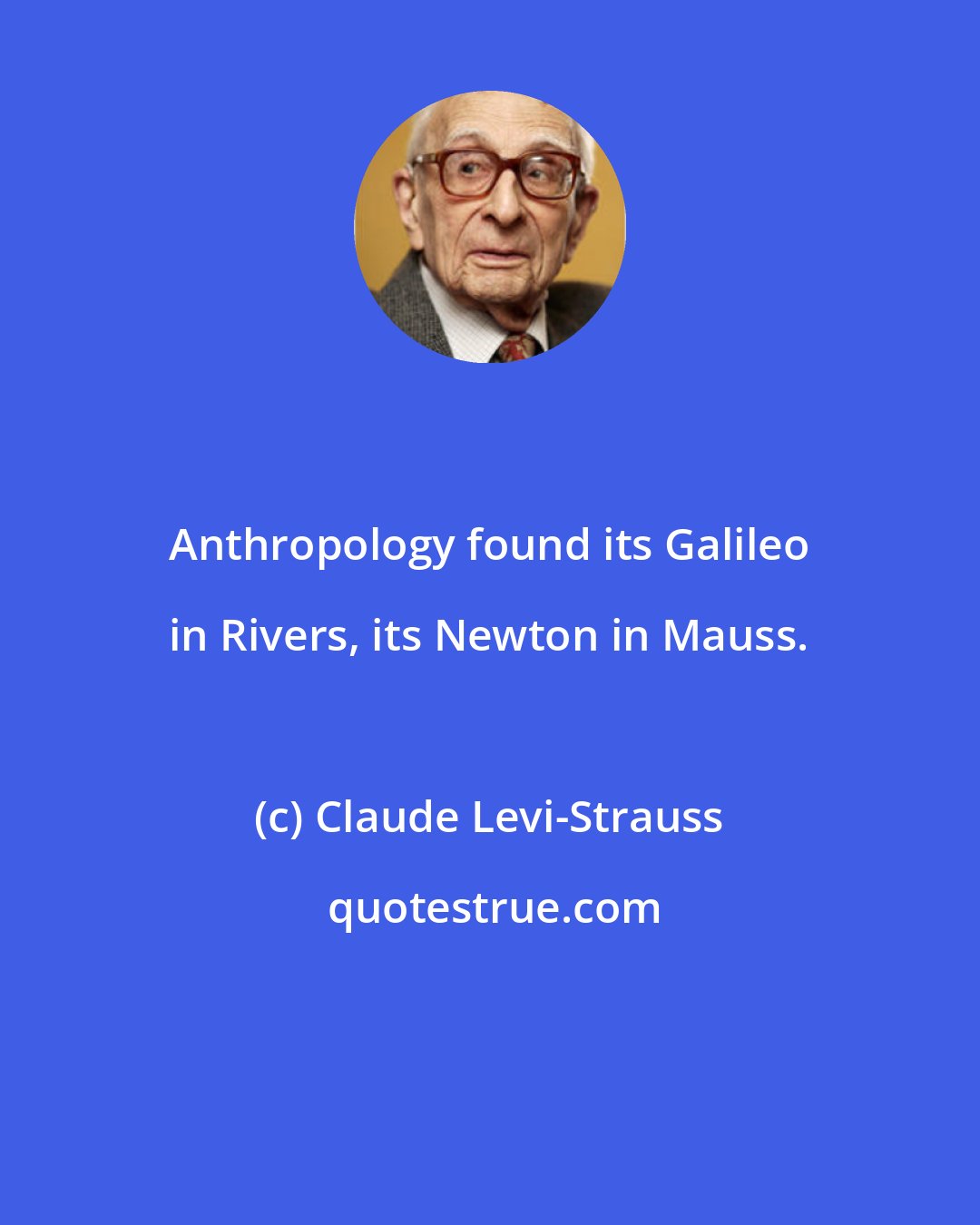 Claude Levi-Strauss: Anthropology found its Galileo in Rivers, its Newton in Mauss.