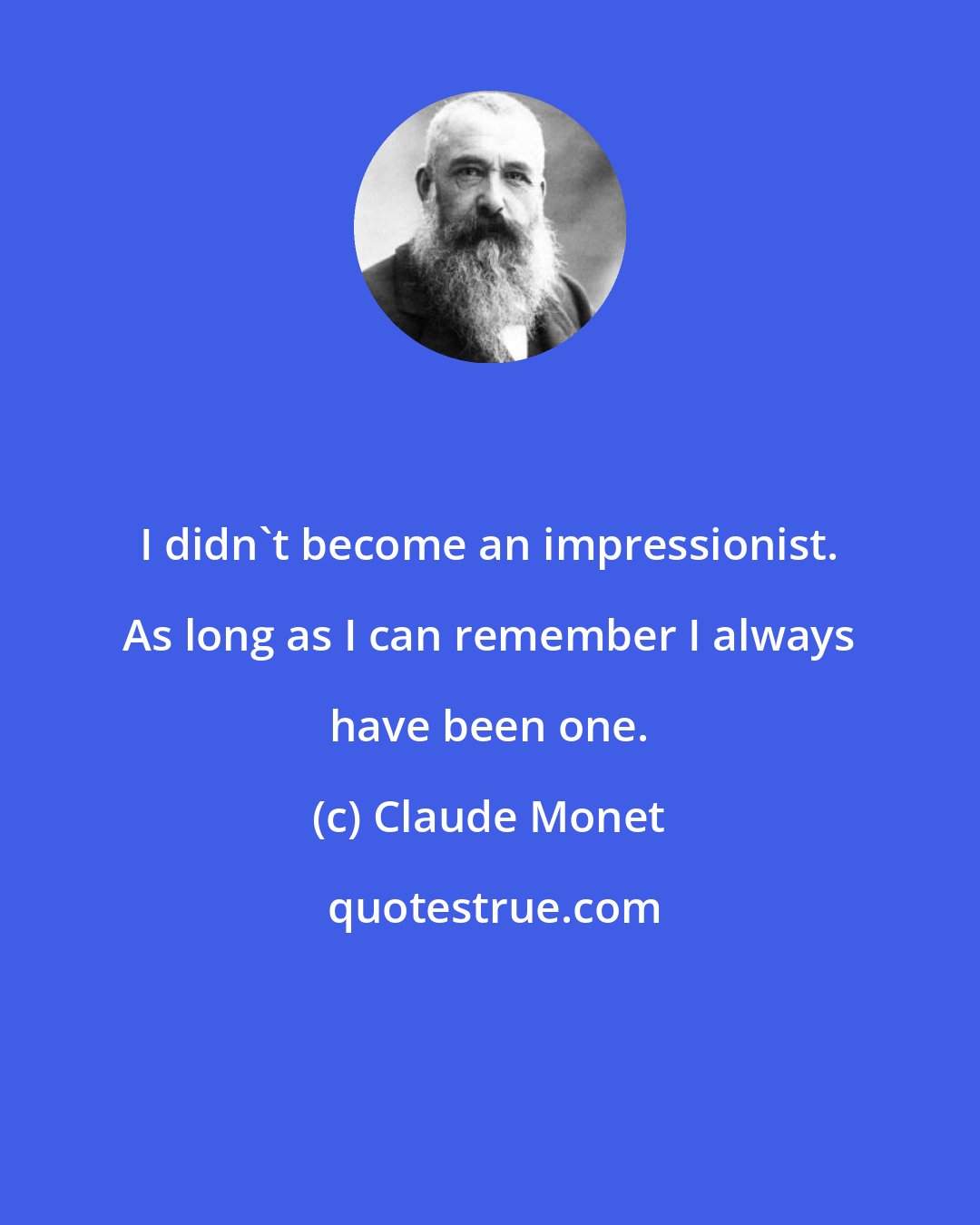 Claude Monet: I didn't become an impressionist. As long as I can remember I always have been one.