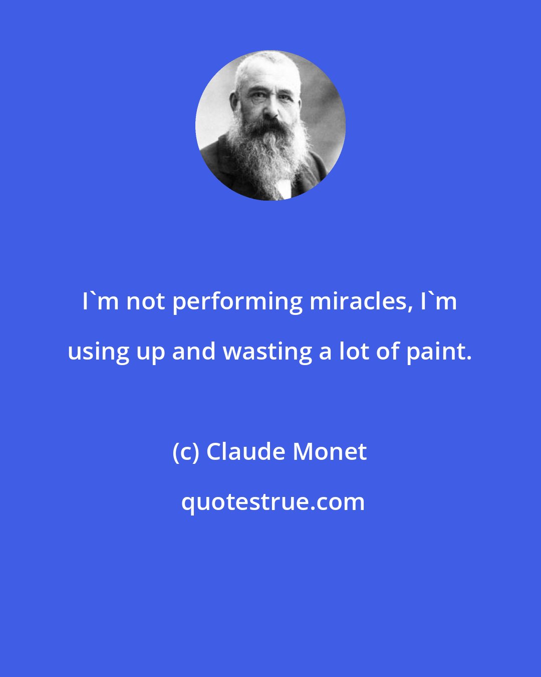 Claude Monet: I'm not performing miracles, I'm using up and wasting a lot of paint.