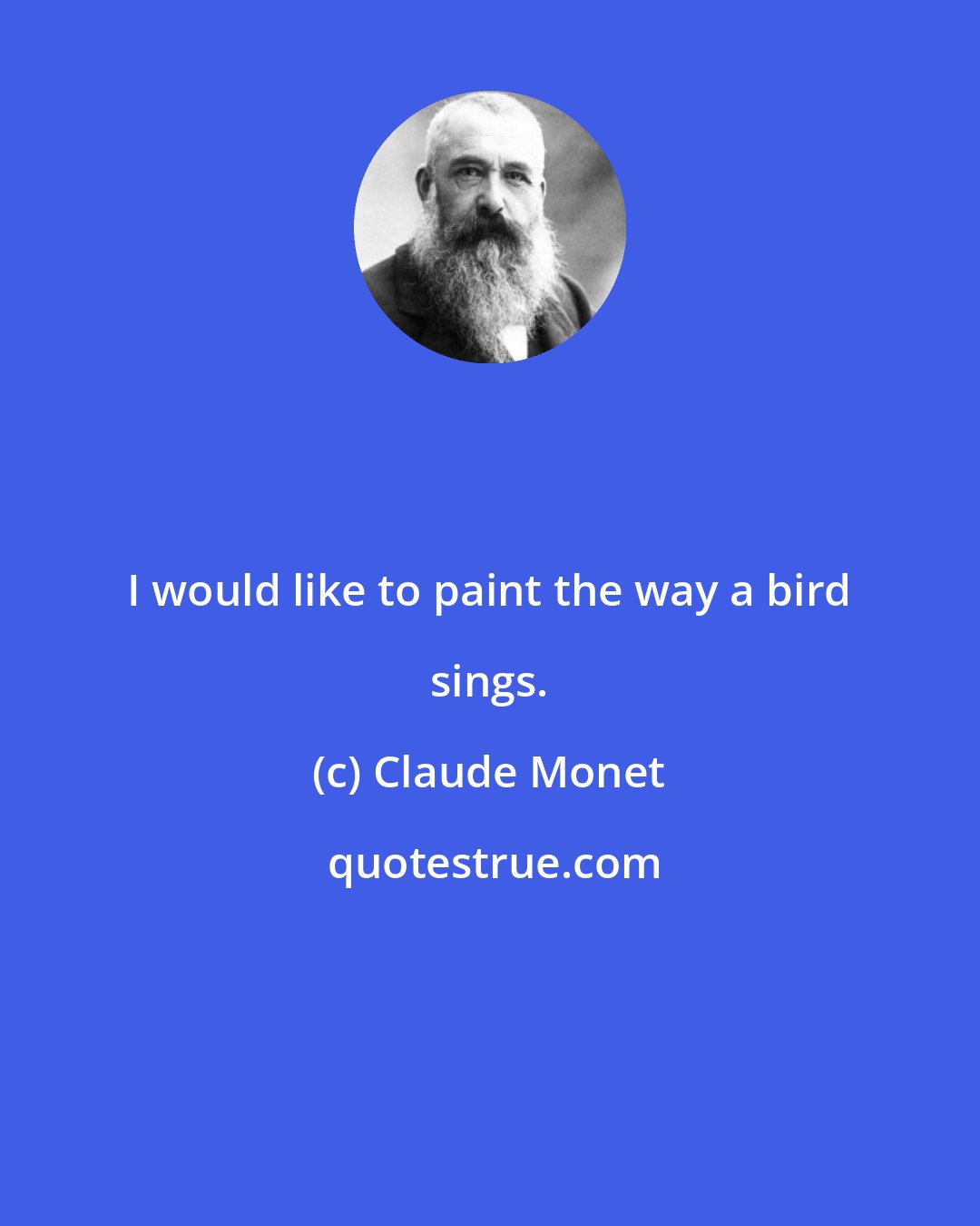 Claude Monet: I would like to paint the way a bird sings.