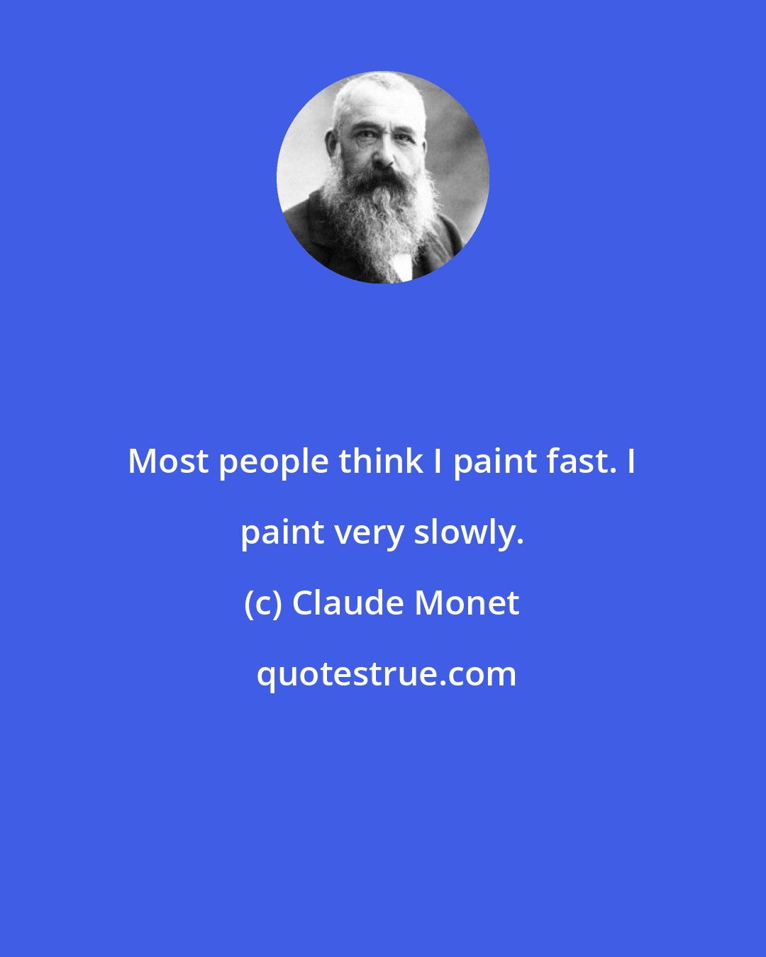 Claude Monet: Most people think I paint fast. I paint very slowly.