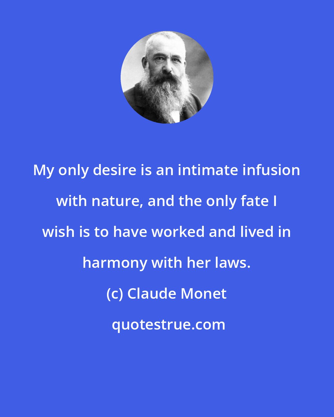 Claude Monet: My only desire is an intimate infusion with nature, and the only fate I wish is to have worked and lived in harmony with her laws.