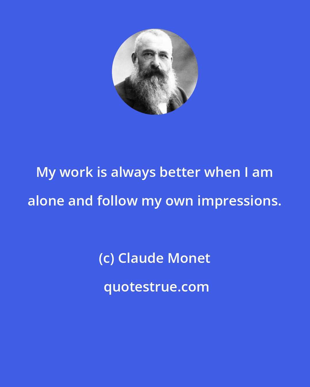 Claude Monet: My work is always better when I am alone and follow my own impressions.