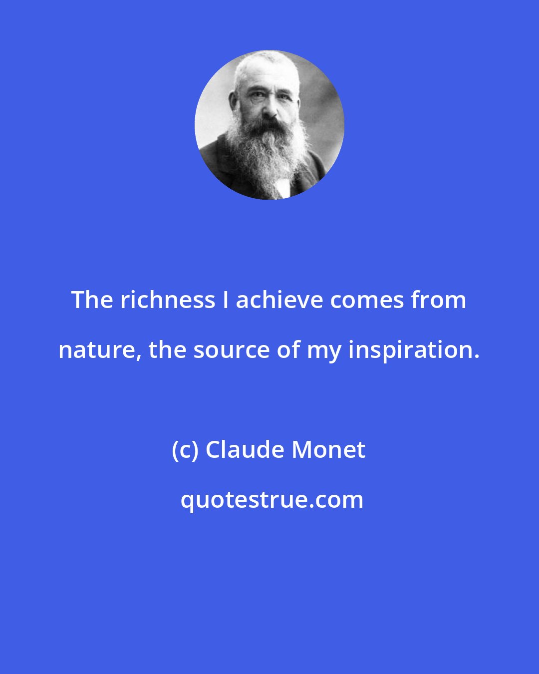 Claude Monet: The richness I achieve comes from nature, the source of my inspiration.