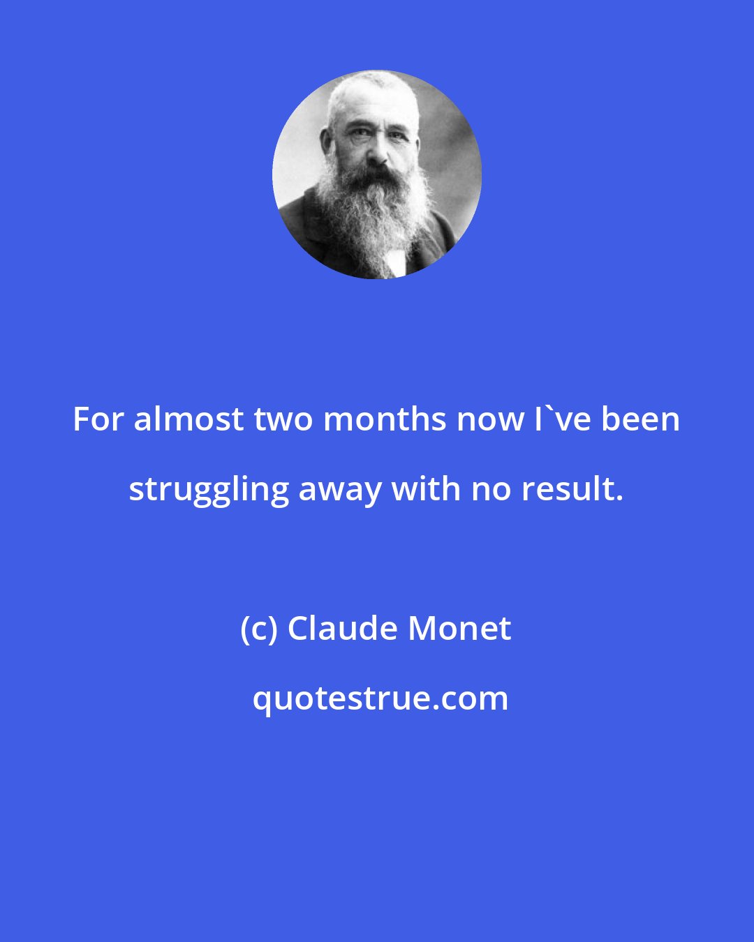 Claude Monet: For almost two months now I've been struggling away with no result.