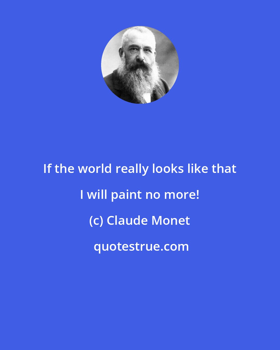 Claude Monet: If the world really looks like that I will paint no more!