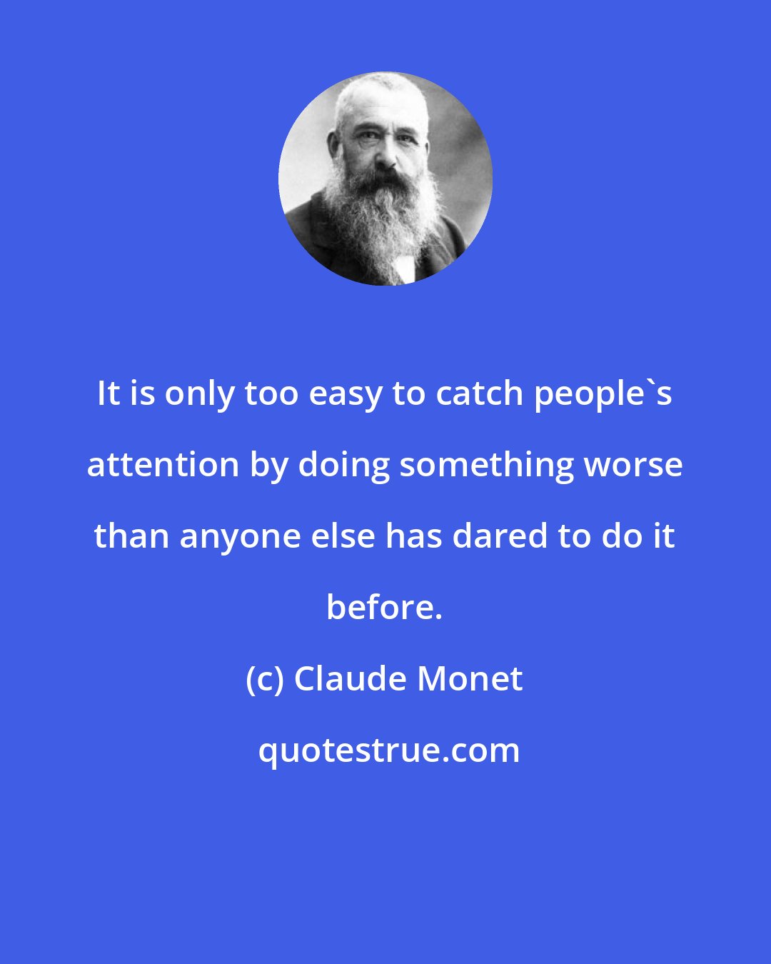 Claude Monet: It is only too easy to catch people's attention by doing something worse than anyone else has dared to do it before.