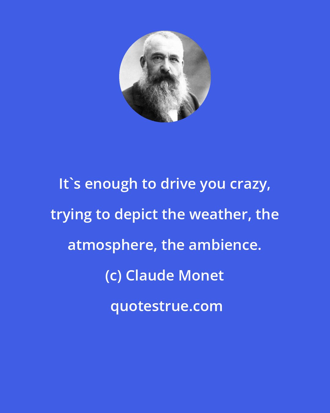 Claude Monet: It's enough to drive you crazy, trying to depict the weather, the atmosphere, the ambience.