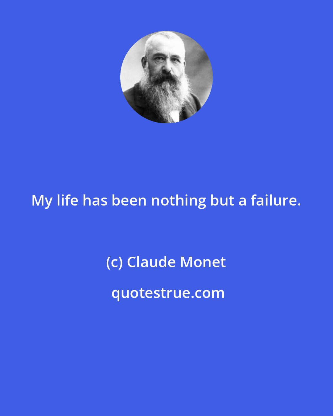 Claude Monet: My life has been nothing but a failure.