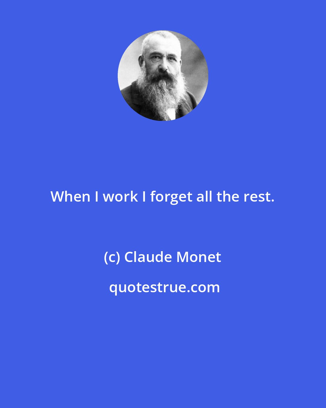 Claude Monet: When I work I forget all the rest.