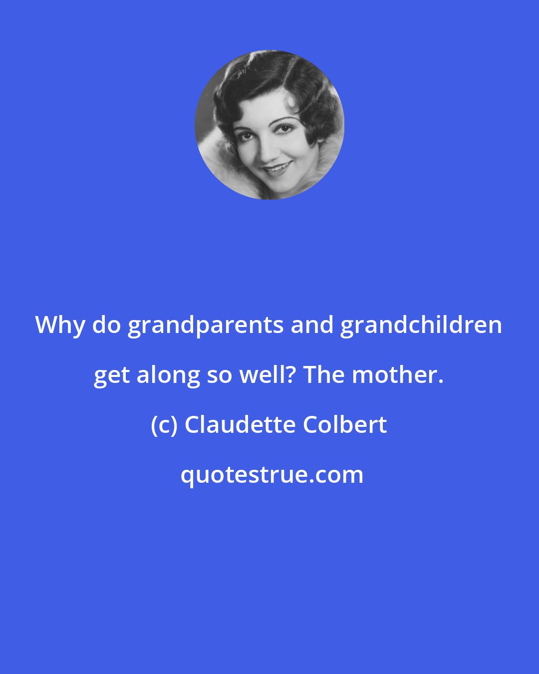 Claudette Colbert: Why do grandparents and grandchildren get along so well? The mother.