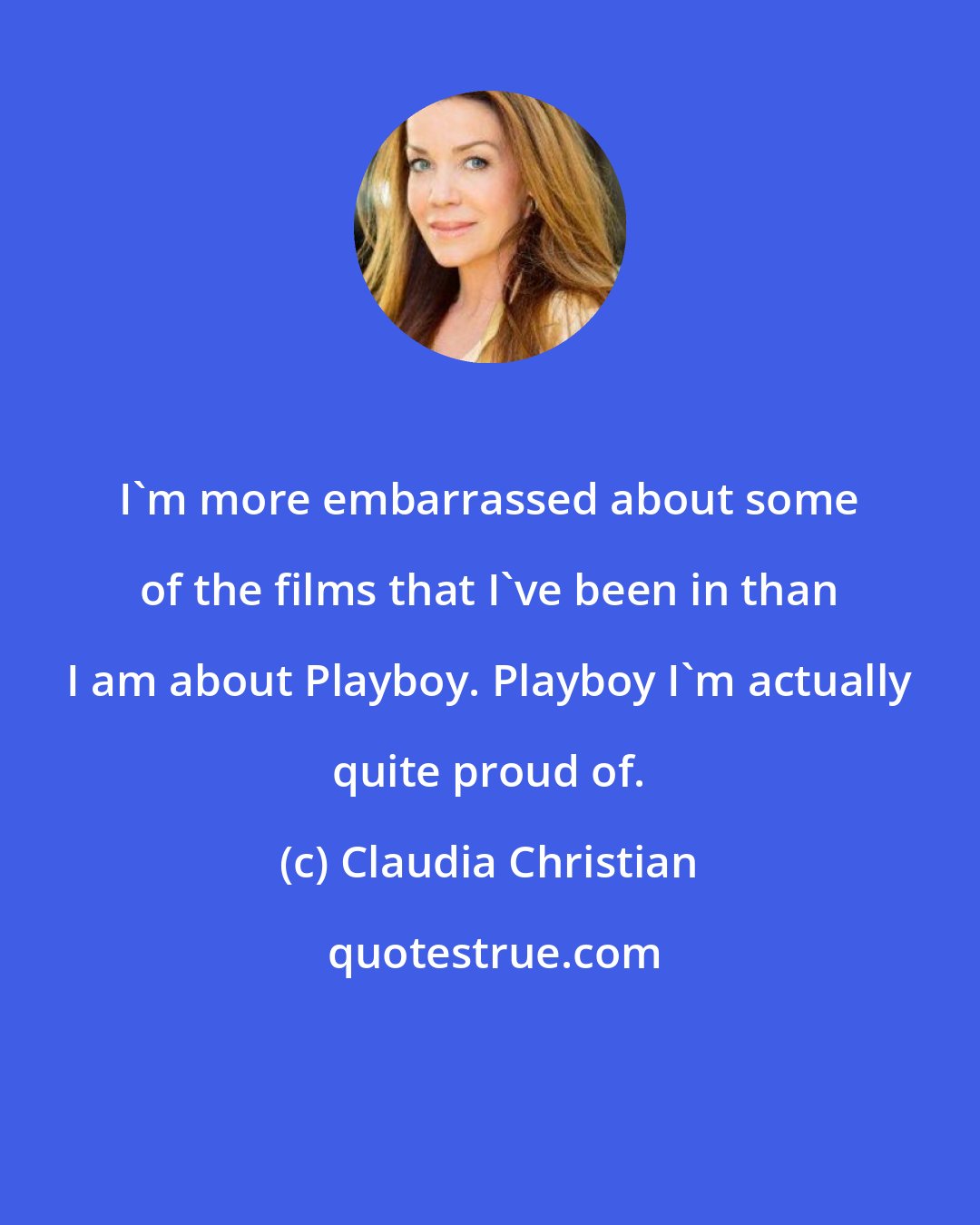 Claudia Christian: I'm more embarrassed about some of the films that I've been in than I am about Playboy. Playboy I'm actually quite proud of.