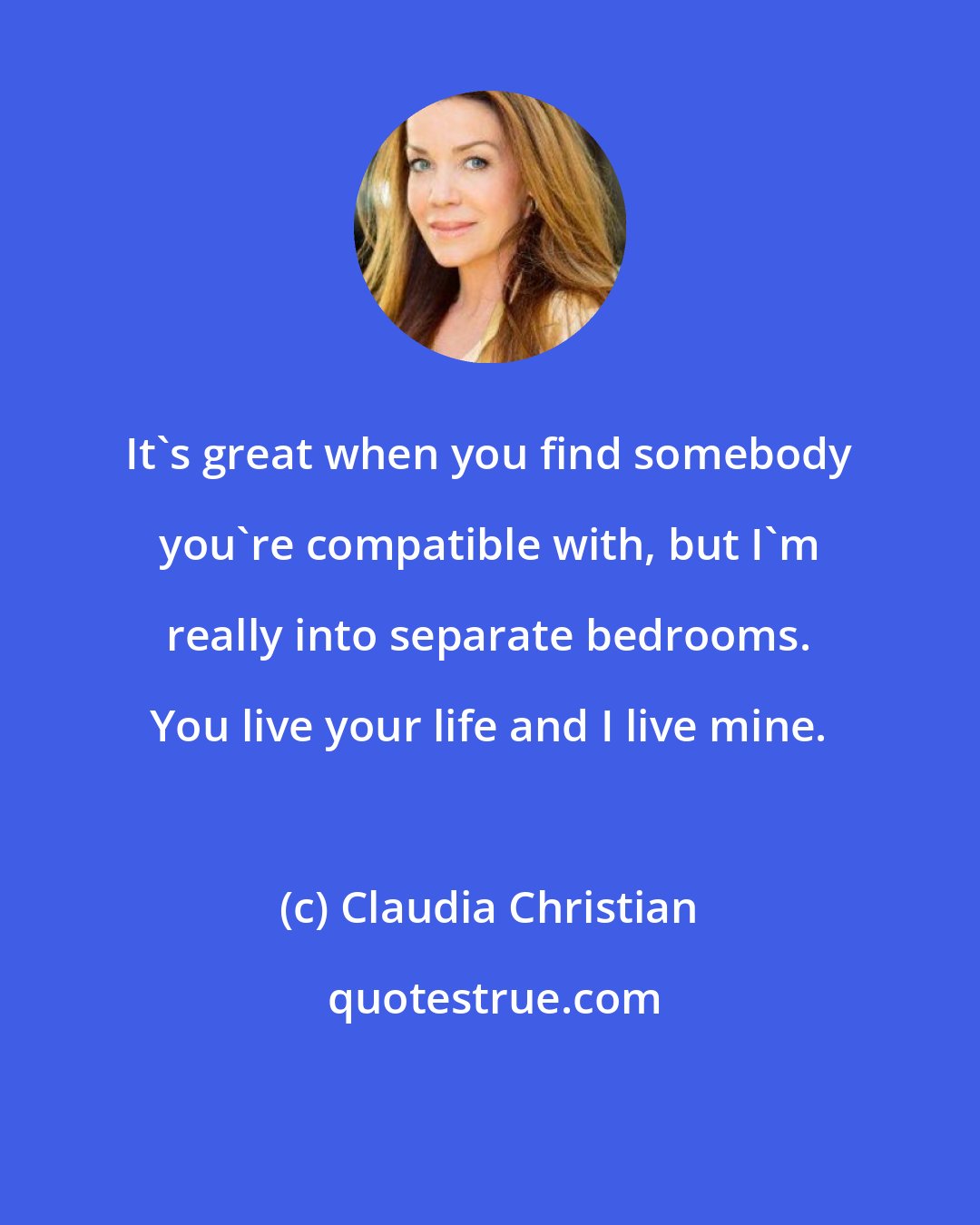 Claudia Christian: It's great when you find somebody you're compatible with, but I'm really into separate bedrooms. You live your life and I live mine.