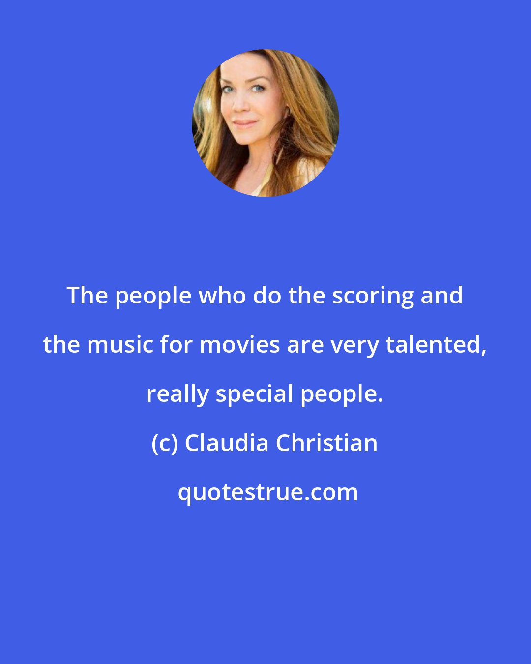 Claudia Christian: The people who do the scoring and the music for movies are very talented, really special people.