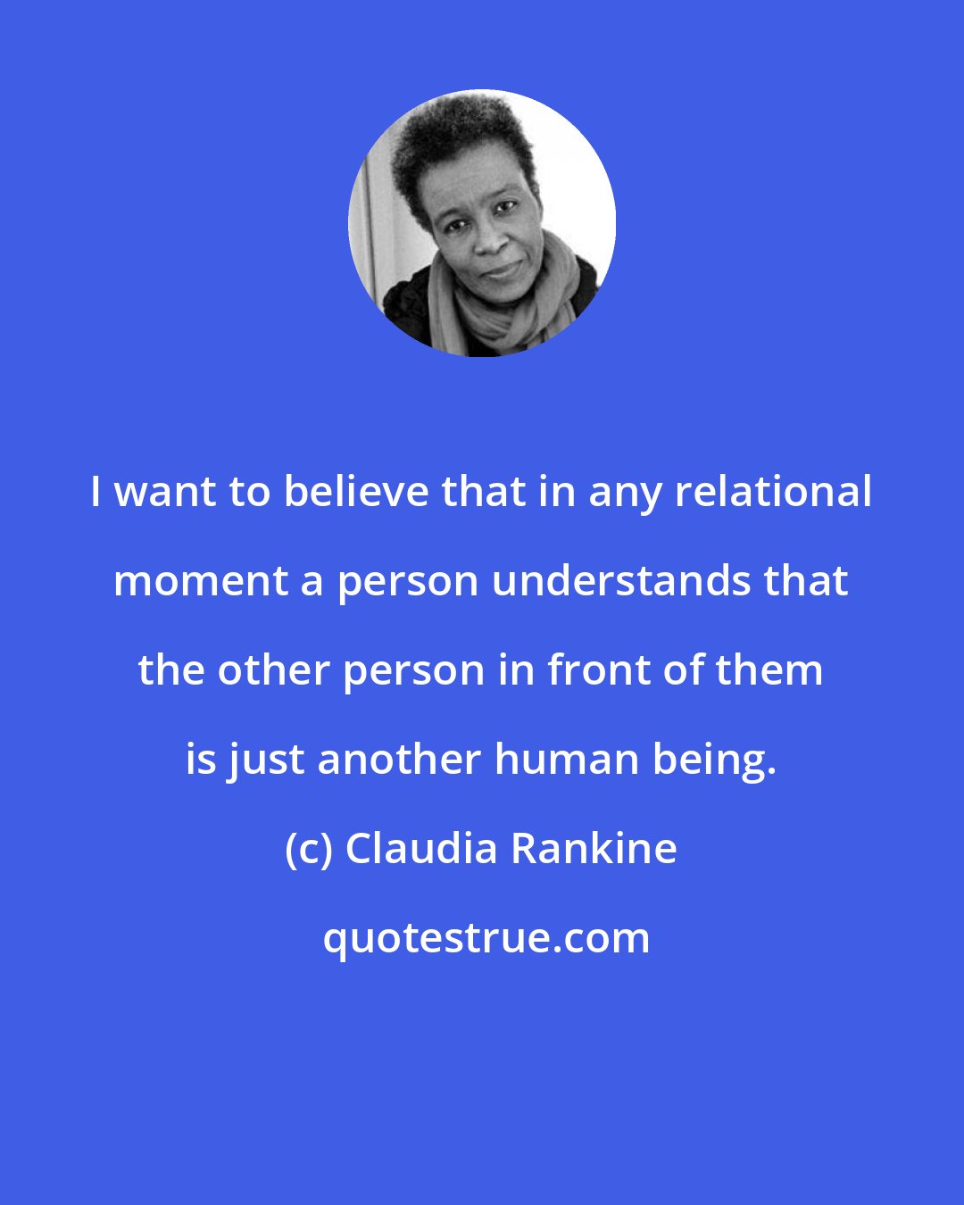 Claudia Rankine: I want to believe that in any relational moment a person understands that the other person in front of them is just another human being.