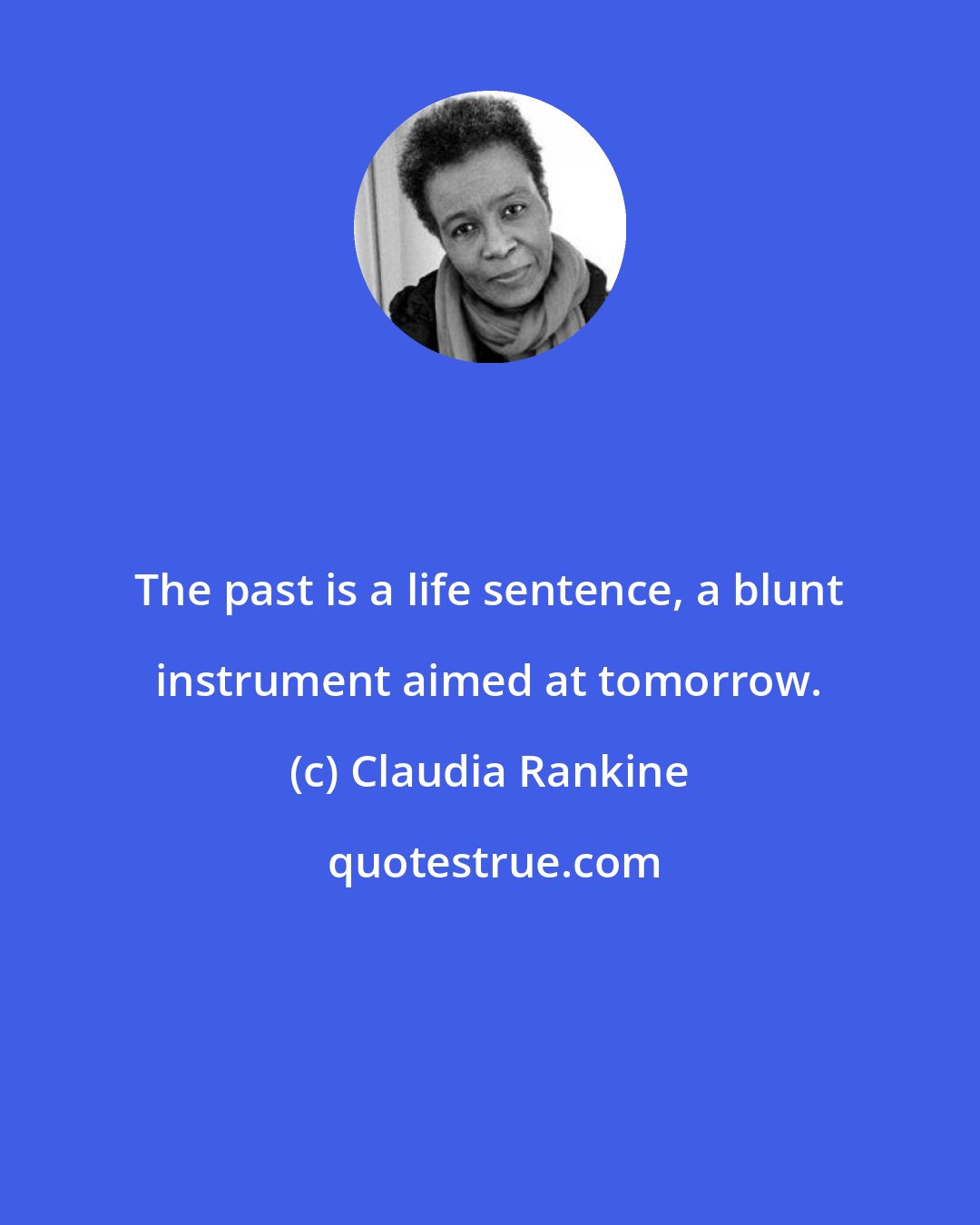 Claudia Rankine: The past is a life sentence, a blunt instrument aimed at tomorrow.