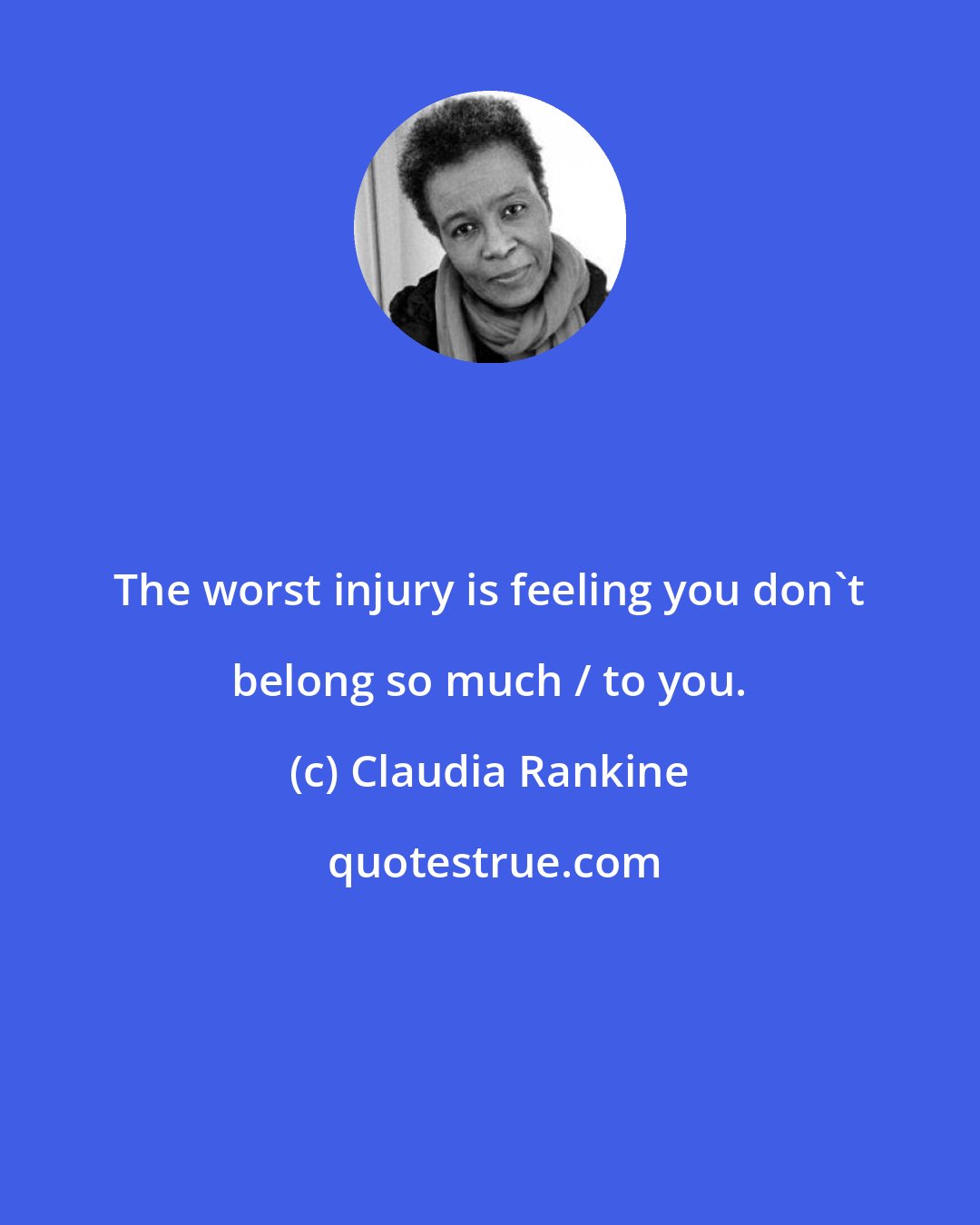 Claudia Rankine: The worst injury is feeling you don't belong so much / to you.