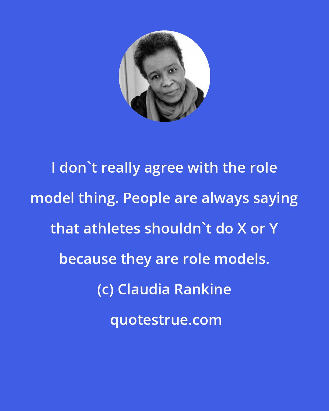 Claudia Rankine: I don't really agree with the role model thing. People are always saying that athletes shouldn't do X or Y because they are role models.