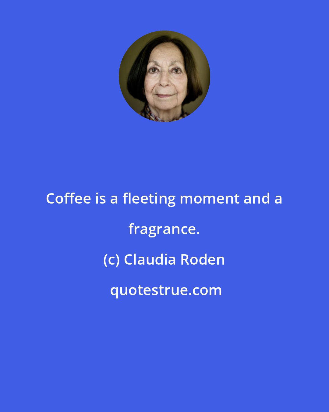 Claudia Roden: Coffee is a fleeting moment and a fragrance.