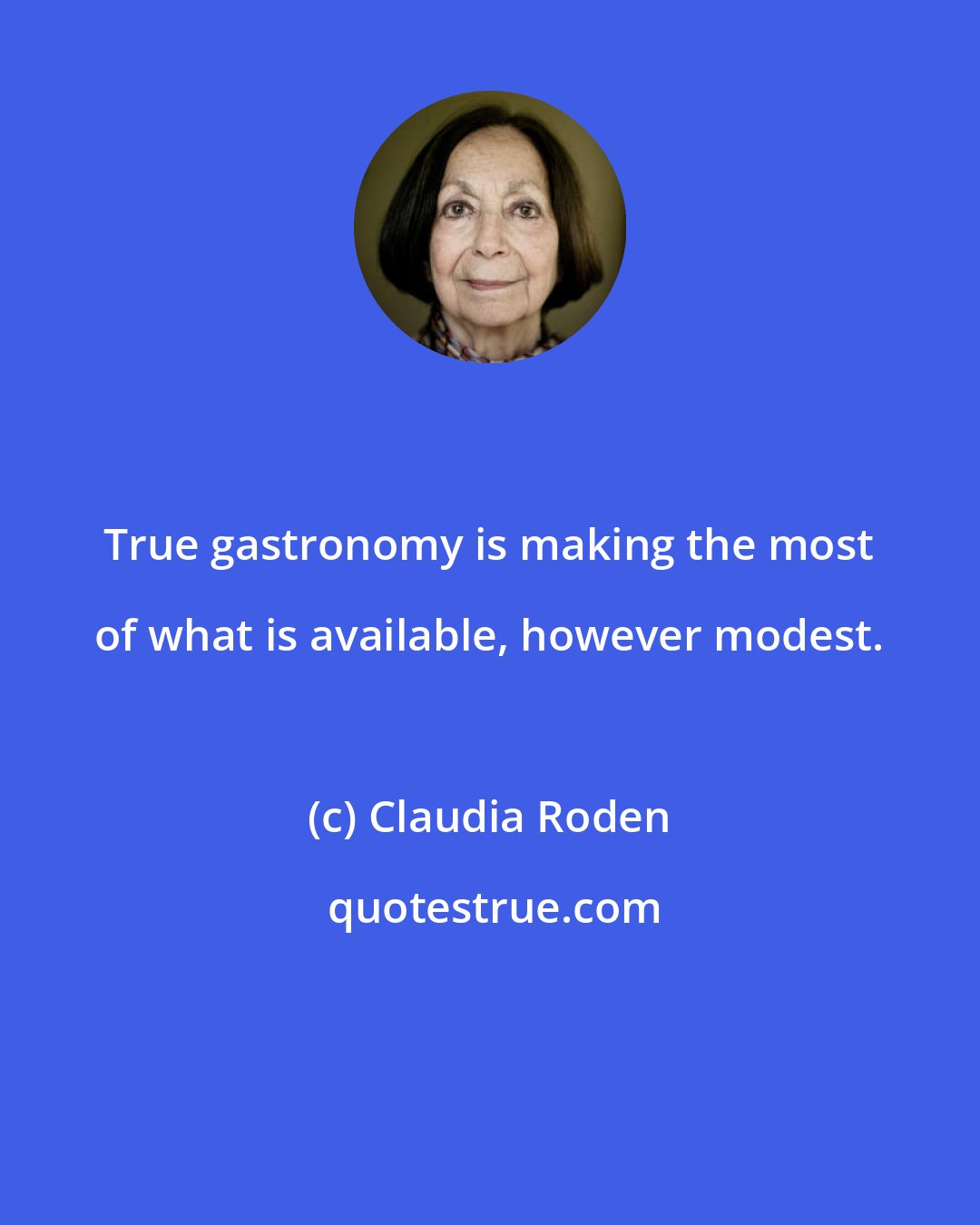 Claudia Roden: True gastronomy is making the most of what is available, however modest.