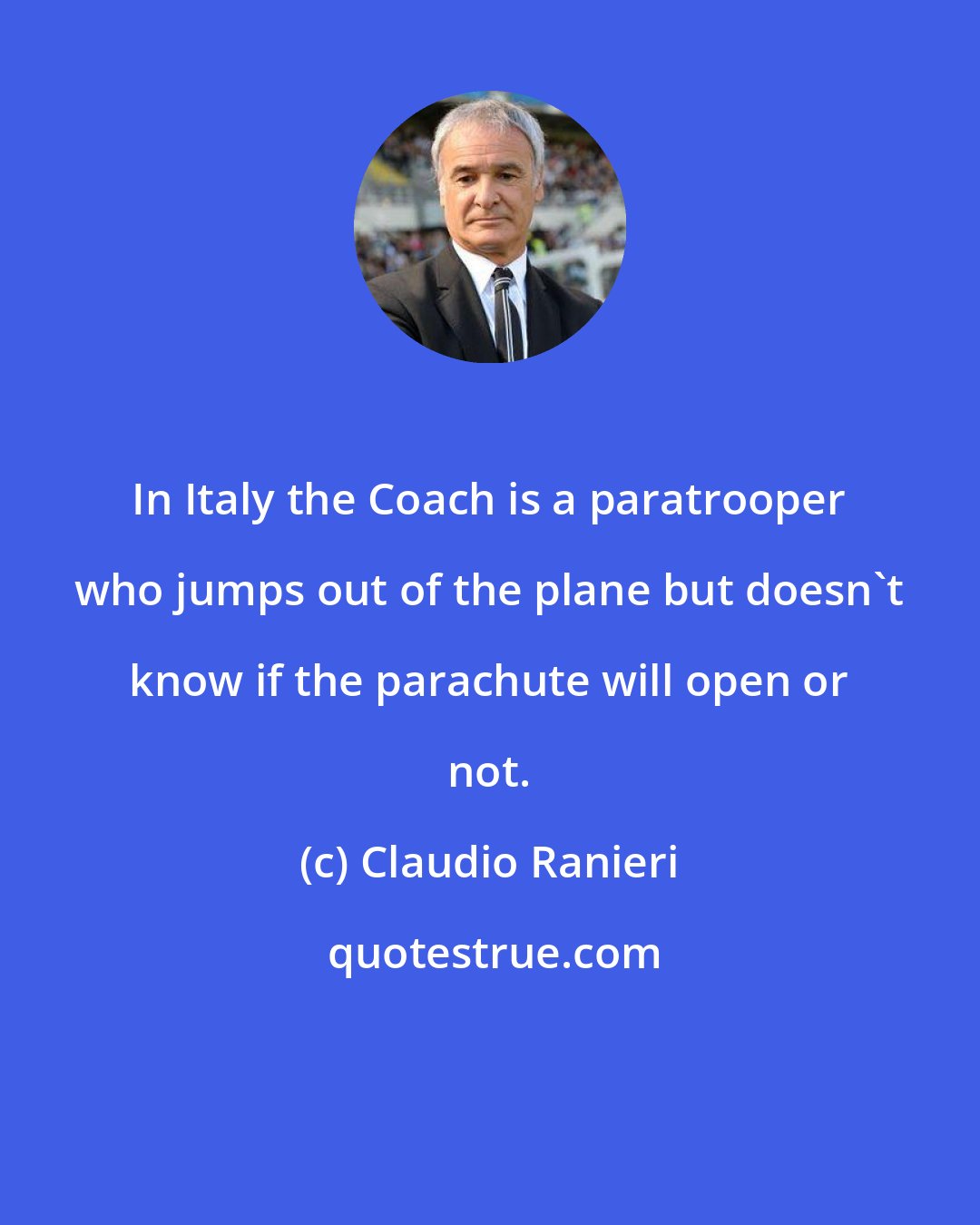 Claudio Ranieri: In Italy the Coach is a paratrooper who jumps out of the plane but doesn't know if the parachute will open or not.