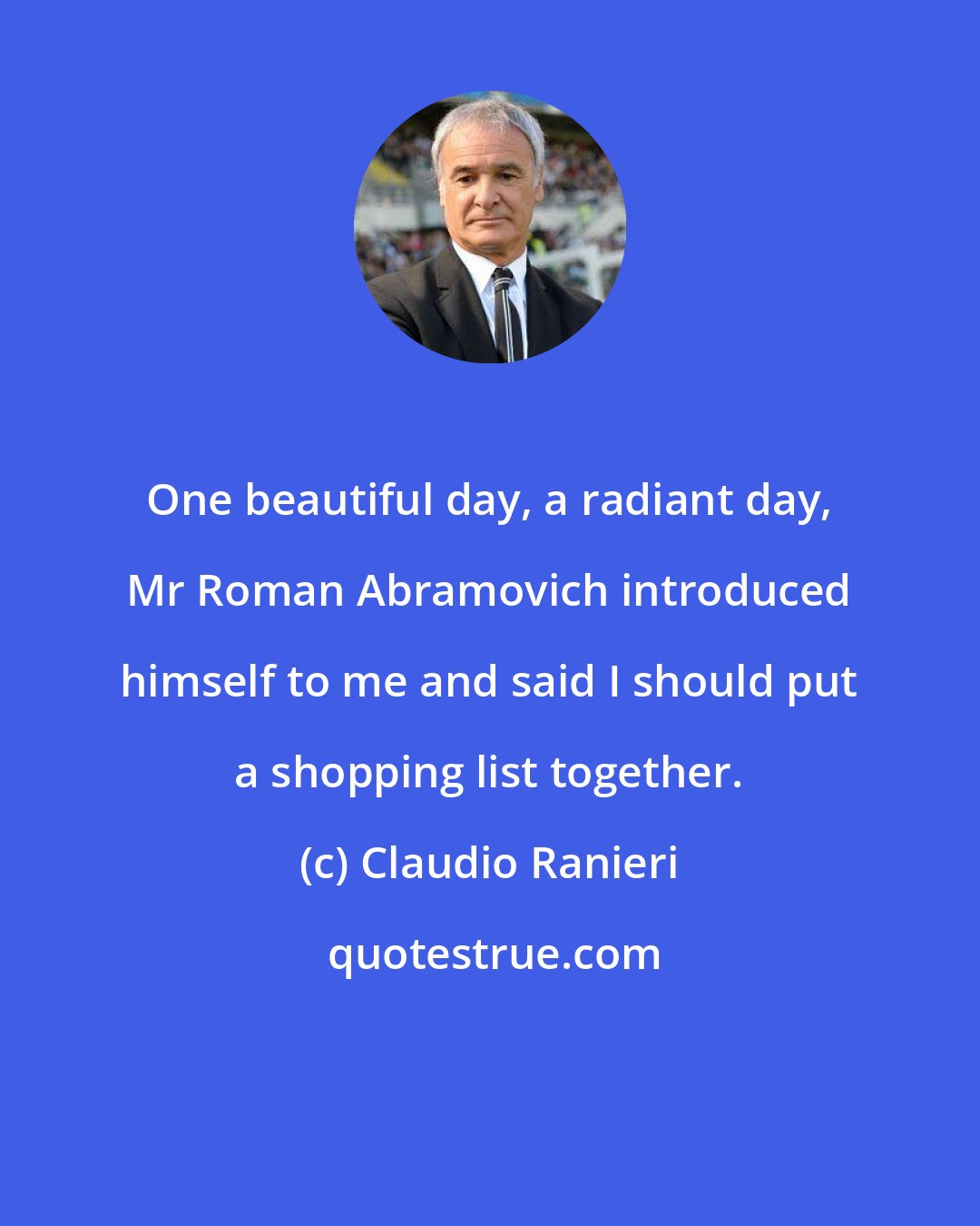 Claudio Ranieri: One beautiful day, a radiant day, Mr Roman Abramovich introduced himself to me and said I should put a shopping list together.