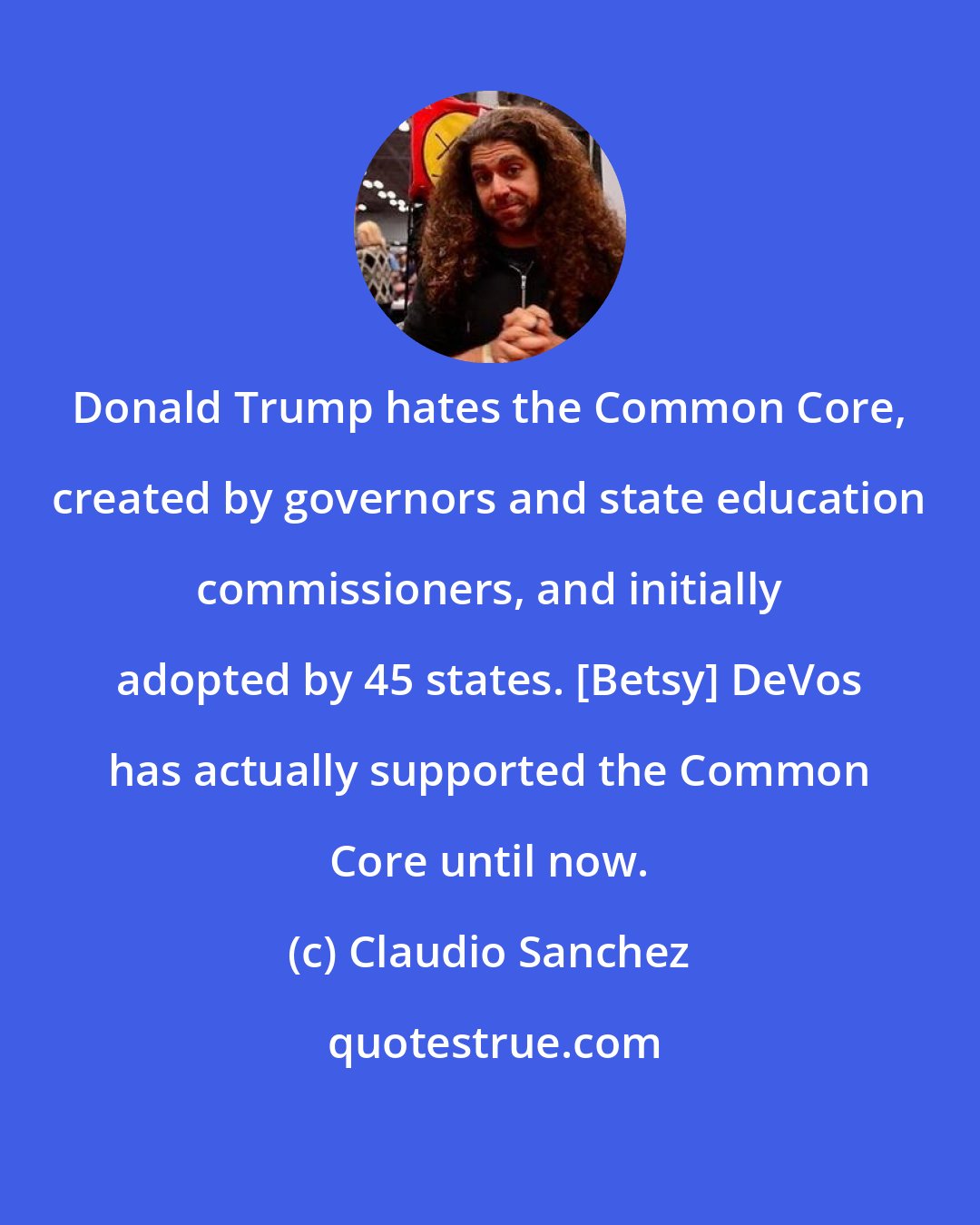 Claudio Sanchez: Donald Trump hates the Common Core, created by governors and state education commissioners, and initially adopted by 45 states. [Betsy] DeVos has actually supported the Common Core until now.