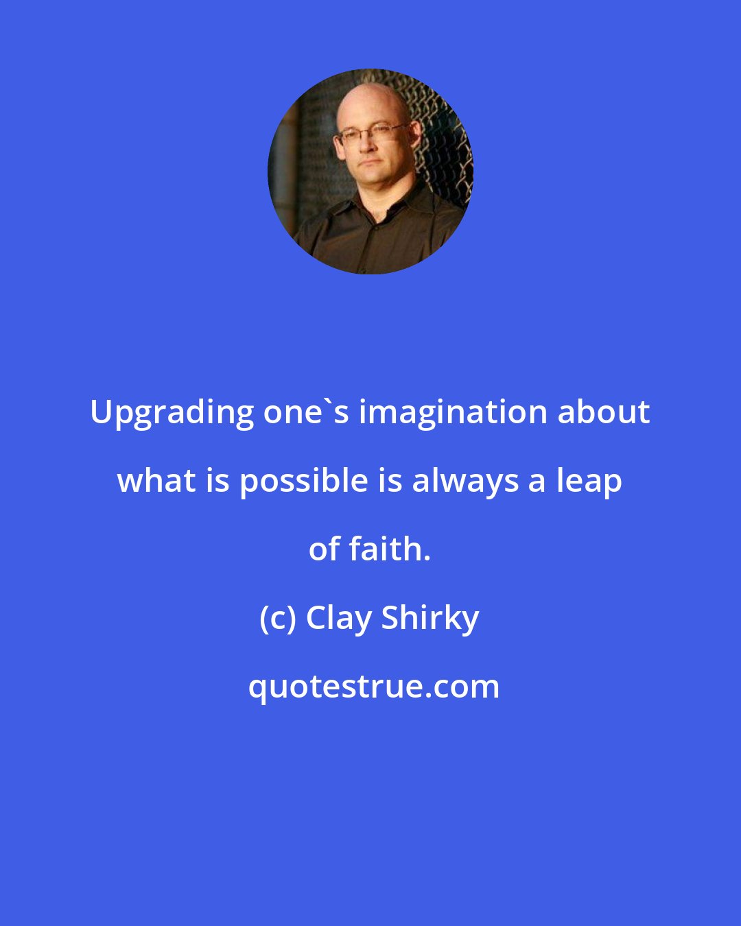 Clay Shirky: Upgrading one's imagination about what is possible is always a leap of faith.