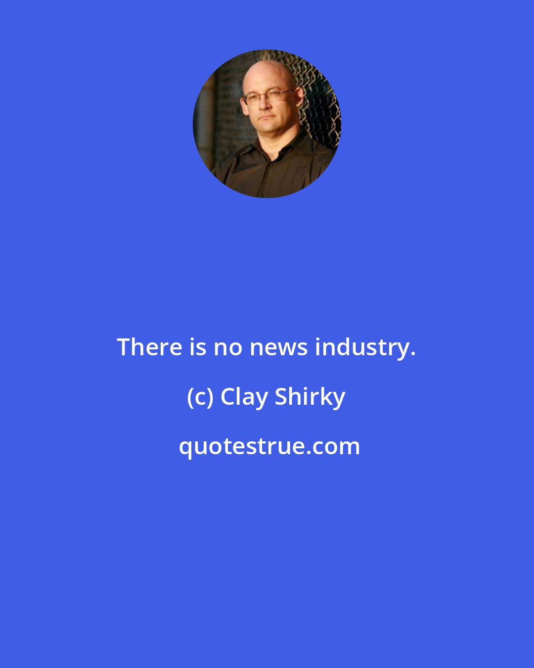 Clay Shirky: There is no news industry.
