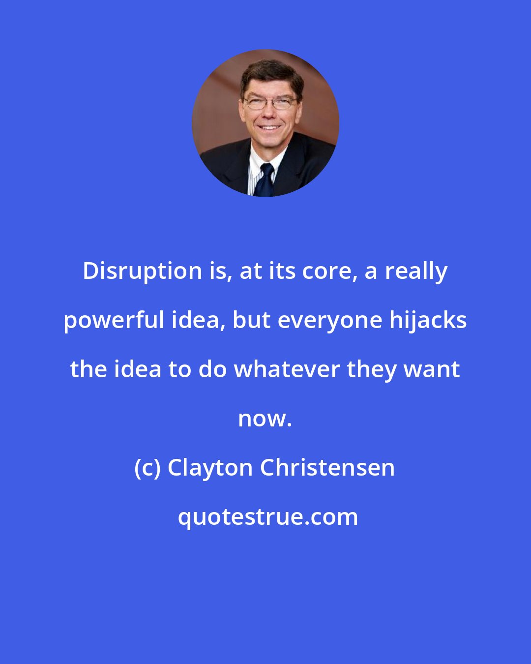 Clayton Christensen: Disruption is, at its core, a really powerful idea, but everyone hijacks the idea to do whatever they want now.