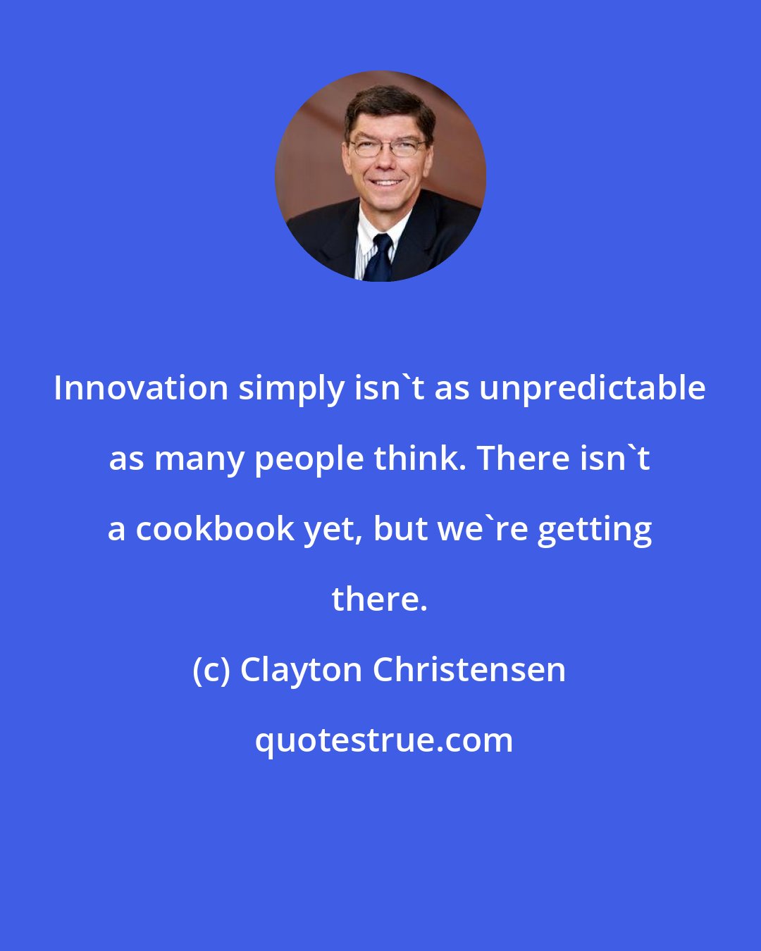 Clayton Christensen: Innovation simply isn't as unpredictable as many people think. There isn't a cookbook yet, but we're getting there.