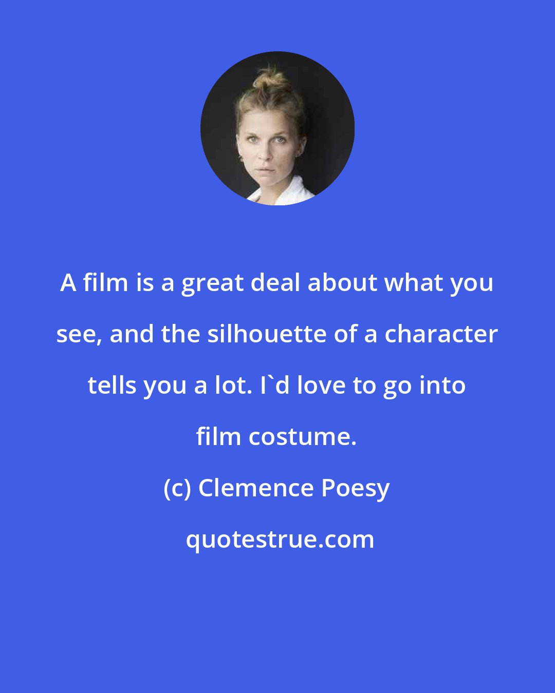 Clemence Poesy: A film is a great deal about what you see, and the silhouette of a character tells you a lot. I'd love to go into film costume.