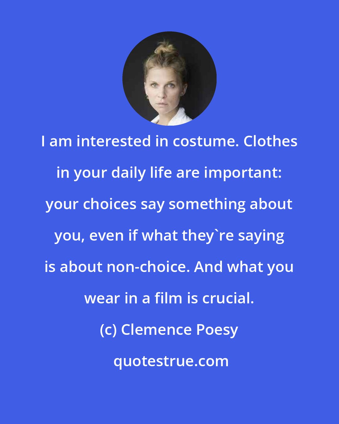 Clemence Poesy: I am interested in costume. Clothes in your daily life are important: your choices say something about you, even if what they're saying is about non-choice. And what you wear in a film is crucial.