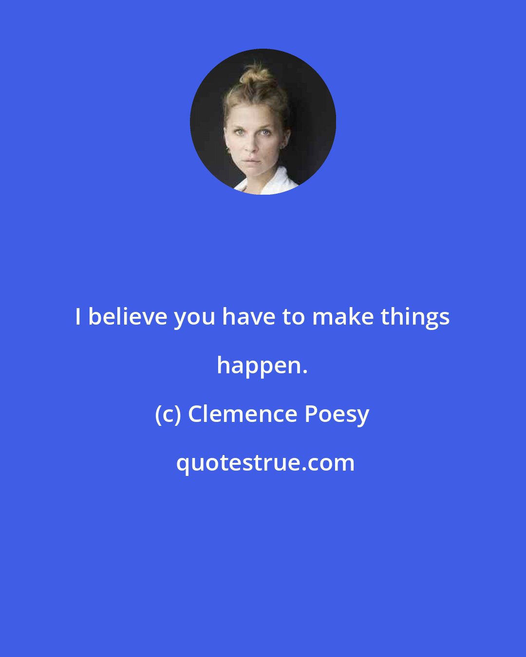 Clemence Poesy: I believe you have to make things happen.