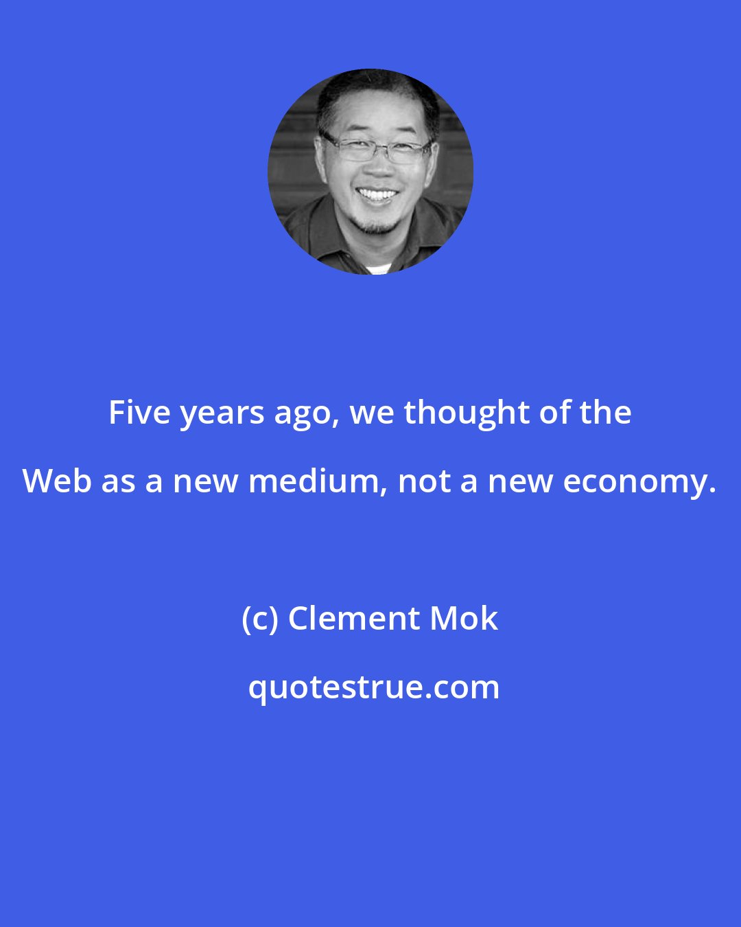 Clement Mok: Five years ago, we thought of the Web as a new medium, not a new economy.