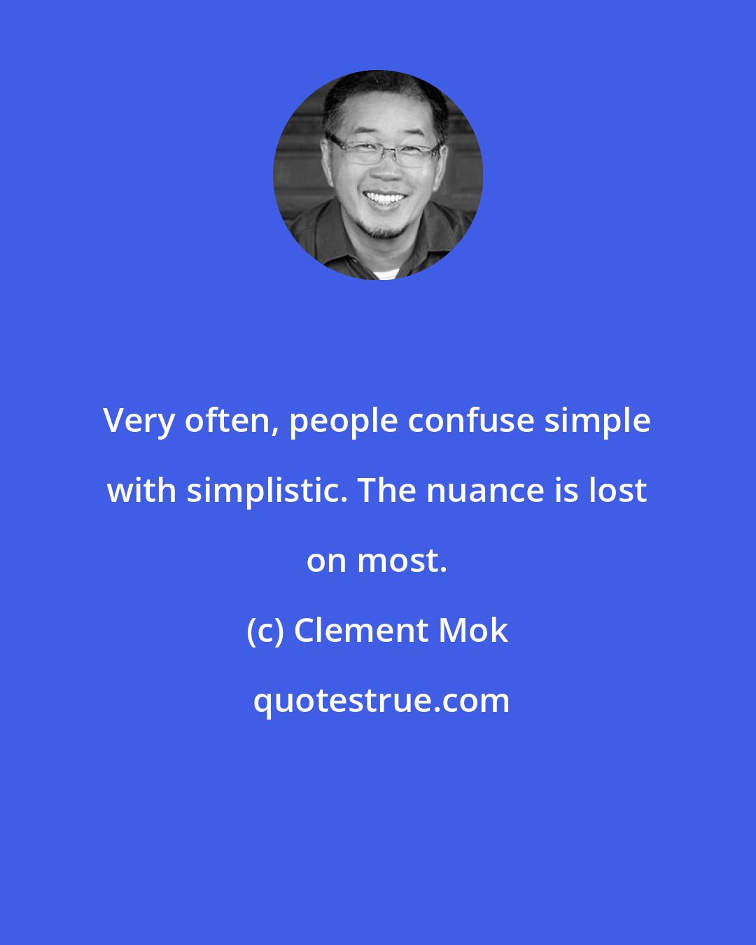 Clement Mok: Very often, people confuse simple with simplistic. The nuance is lost on most.