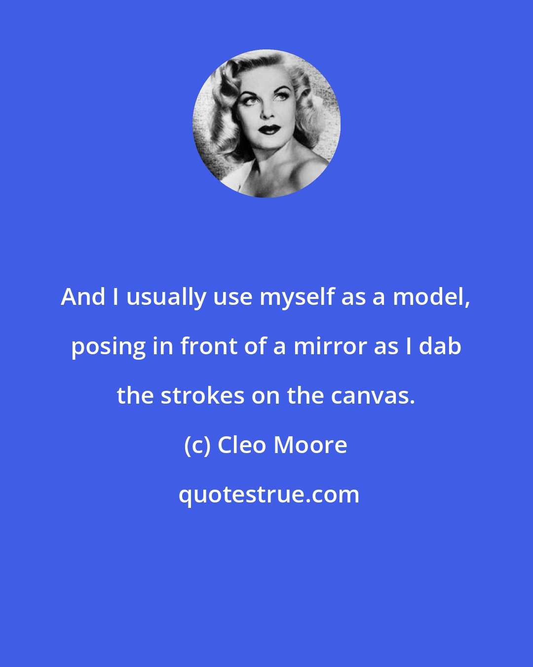 Cleo Moore: And I usually use myself as a model, posing in front of a mirror as I dab the strokes on the canvas.