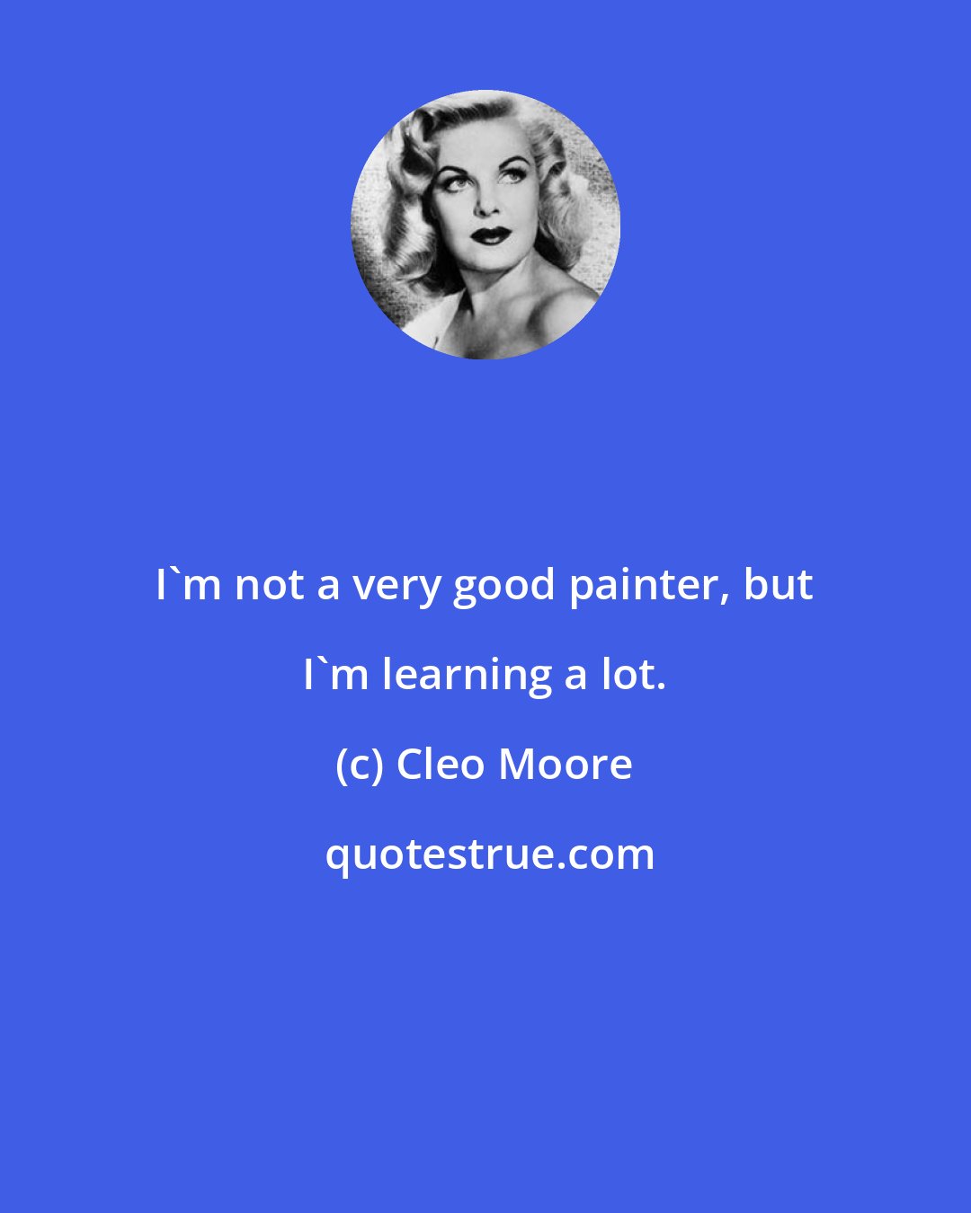 Cleo Moore: I'm not a very good painter, but I'm learning a lot.