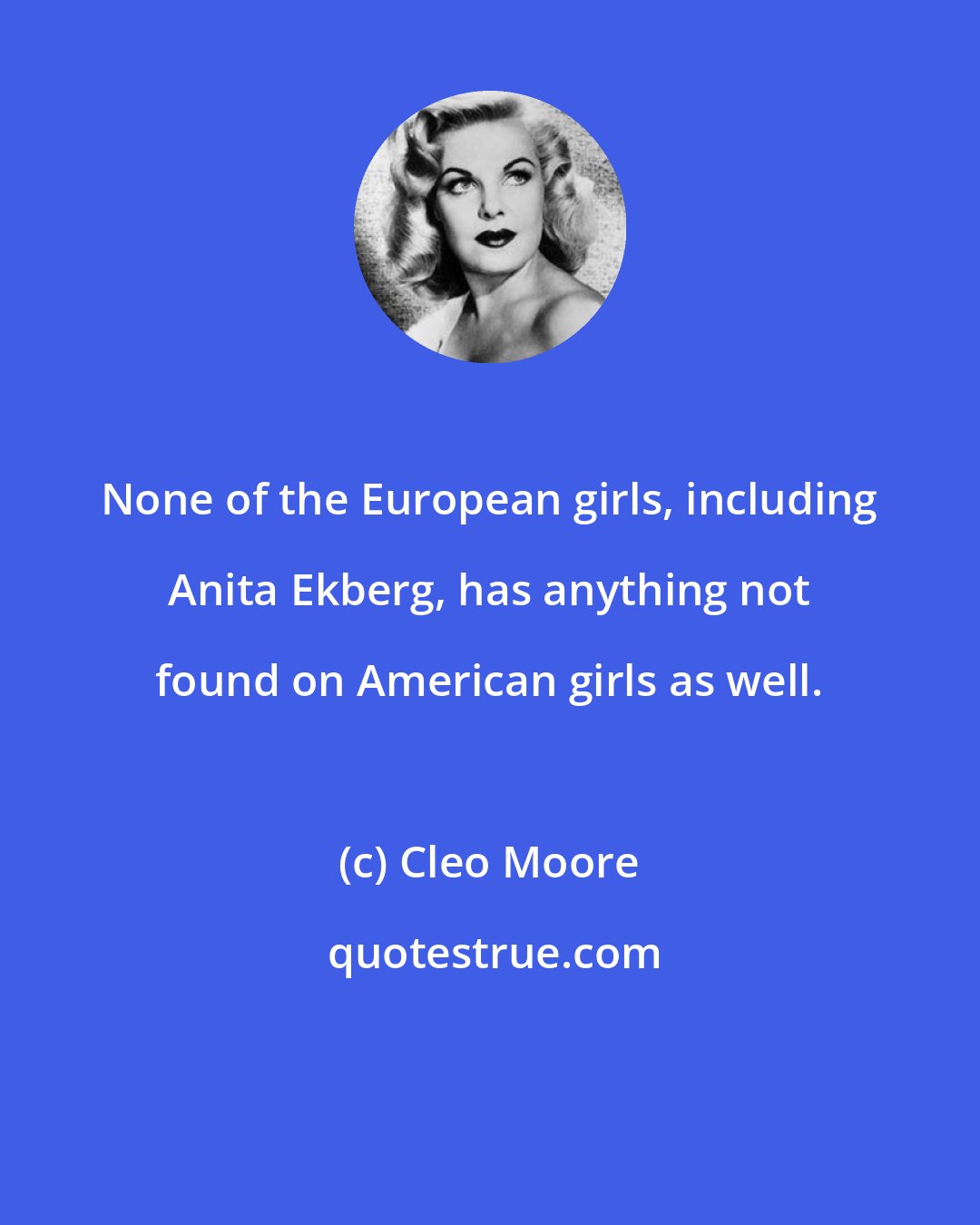 Cleo Moore: None of the European girls, including Anita Ekberg, has anything not found on American girls as well.