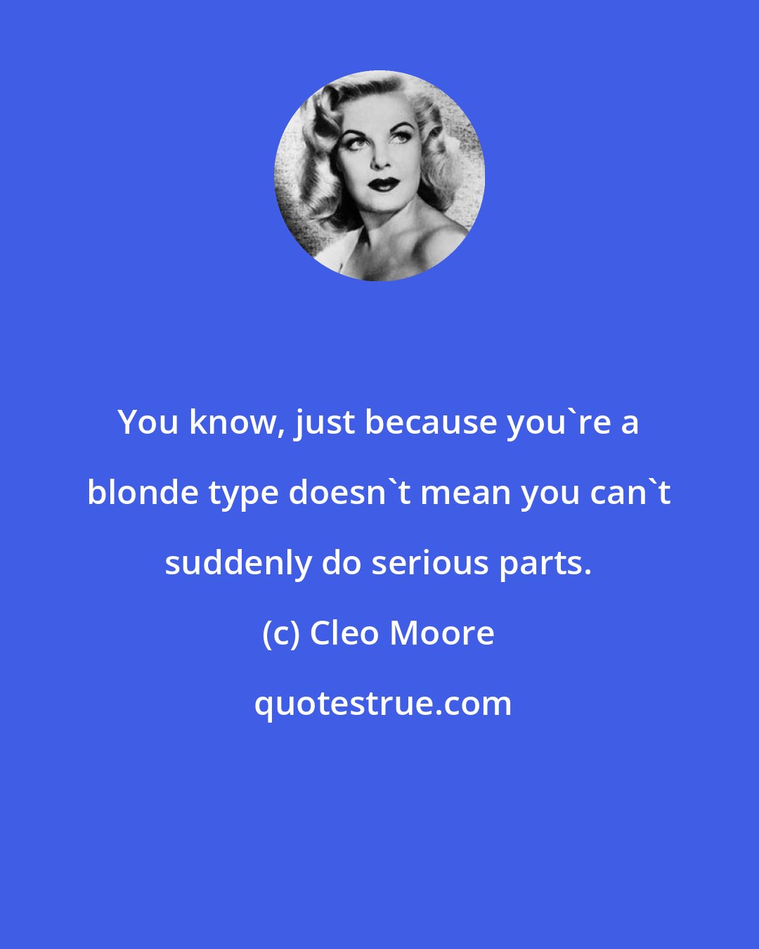 Cleo Moore: You know, just because you're a blonde type doesn't mean you can't suddenly do serious parts.