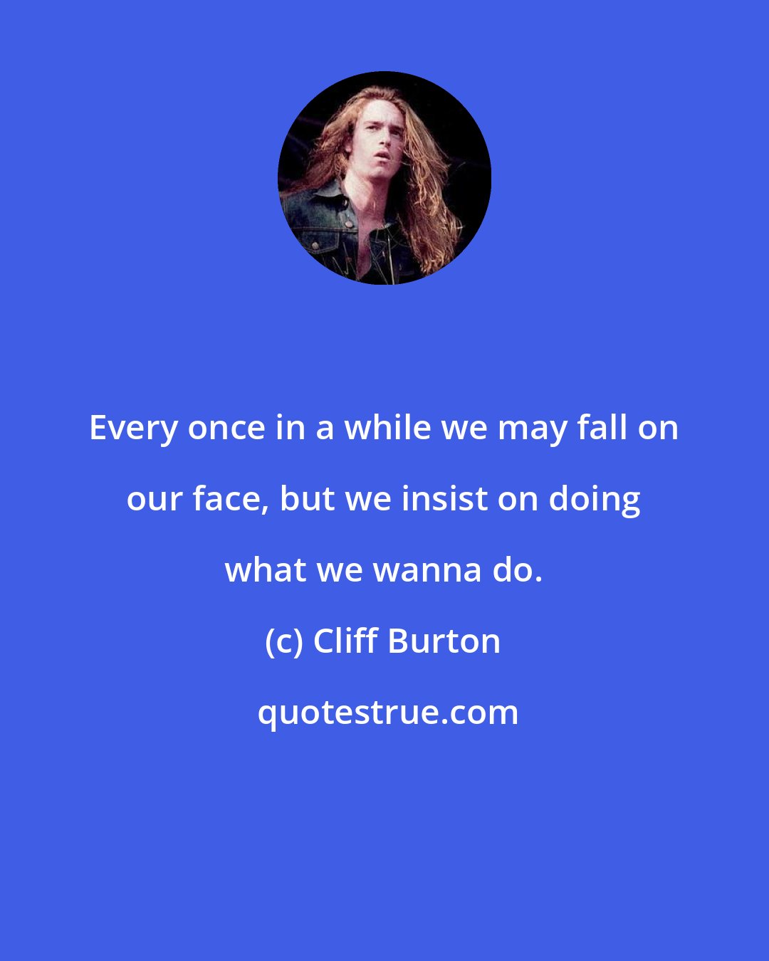 Cliff Burton: Every once in a while we may fall on our face, but we insist on doing what we wanna do.